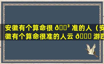 安徽有个算命很 🐳 准的人（安徽有个算命很准的人云 💐 游四方）